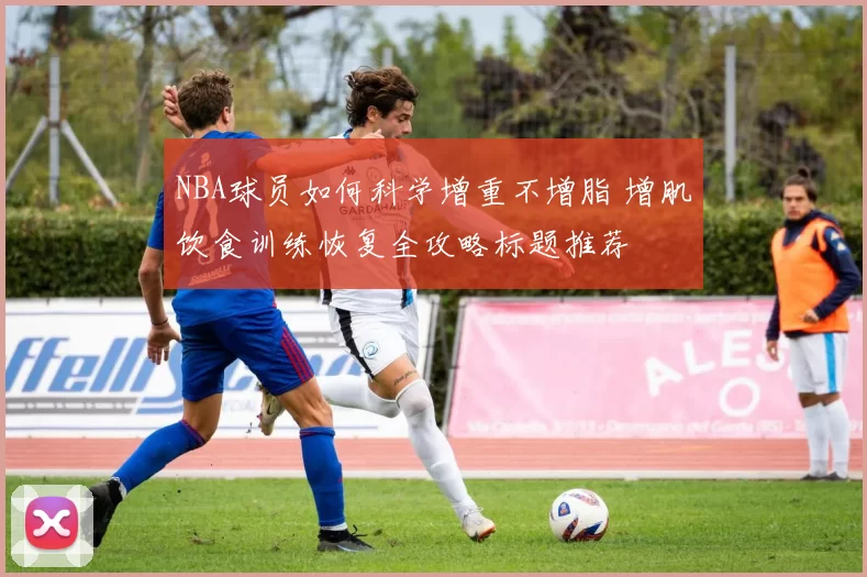 NBA球员如何科学增重不增脂 增肌饮食训练恢复全攻略标题推荐