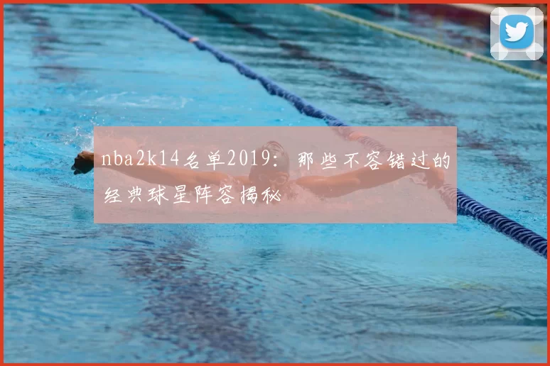 nba2k14名单2019：那些不容错过的经典球星阵容揭秘