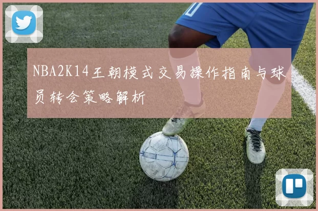 NBA2K14王朝模式交易操作指南与球员转会策略解析