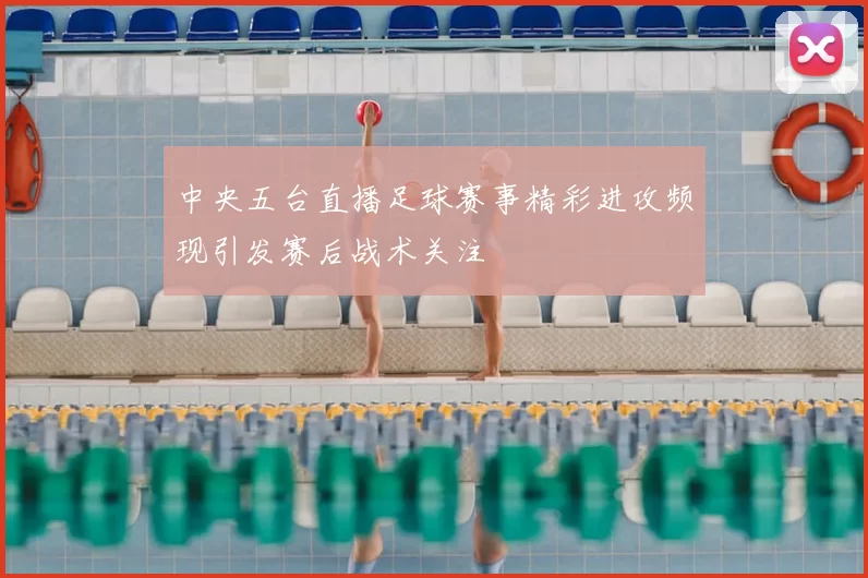 中央五台直播足球赛事精彩进攻频现引发赛后战术关注