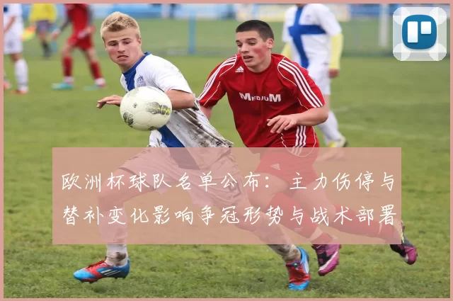 欧洲杯球队名单公布:主力伤停与替补变化影响争冠形势与战术部署