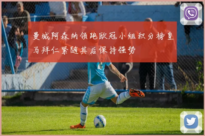 曼城阿森纳领跑欧冠小组积分榜皇马拜仁紧随其后保持强势