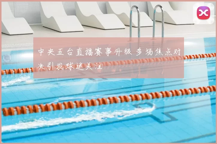 中央五台直播赛事升级 多场焦点对决引发球迷关注