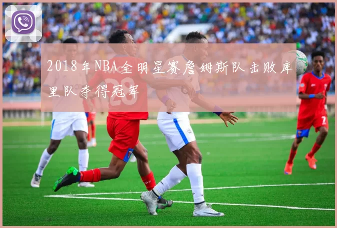 2018年NBA全明星赛詹姆斯队击败库里队夺得冠军