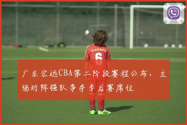 广东宏远CBA第二阶段赛程公布，主场对阵强队争夺季后赛席位