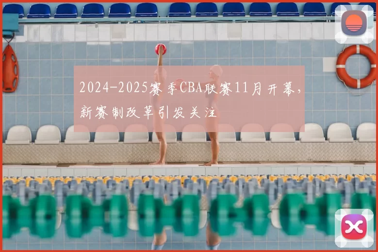 2024-2025赛季CBA联赛11月开幕,新赛制改革引发关注