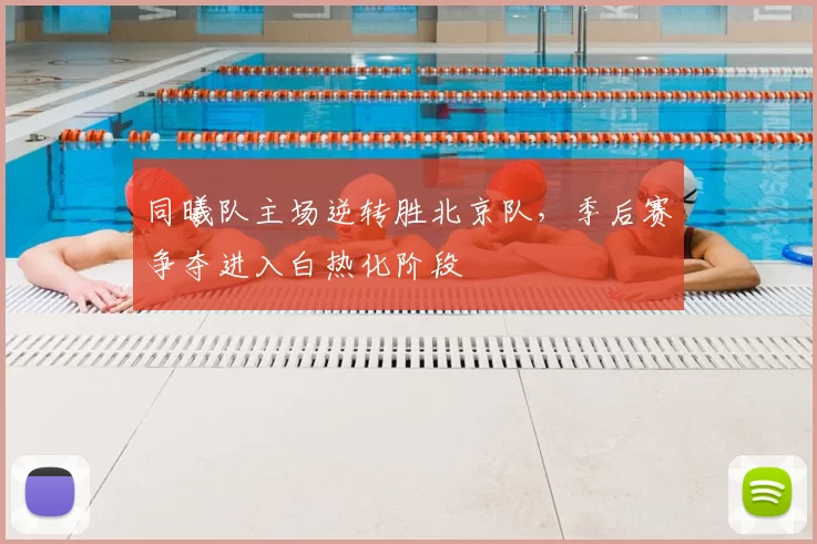 同曦队主场逆转胜北京队，季后赛争夺进入白热化阶段