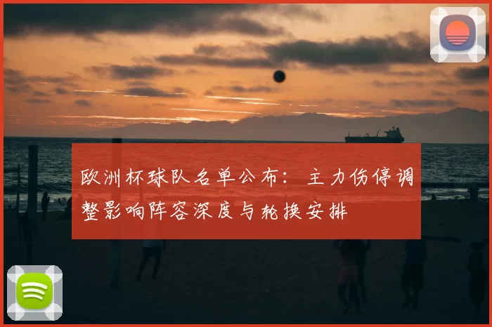 欧洲杯球队名单公布:主力伤停调整影响阵容深度与轮换安排