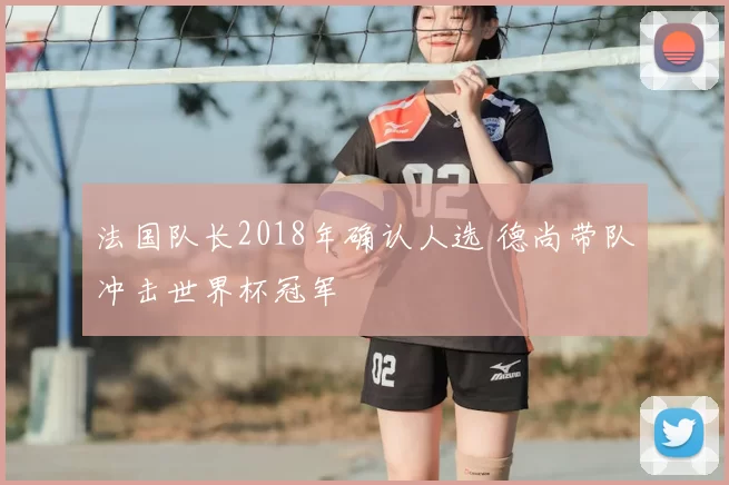 法国队长2018年确认人选 德尚带队冲击世界杯冠军