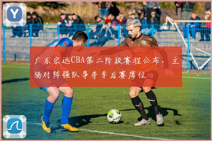 广东宏远CBA第二阶段赛程公布,主场对阵强队争夺季后赛席位