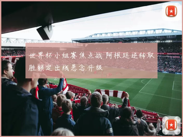 世界杯小组赛焦点战 阿根廷逆转取胜锁定出线悬念升级
