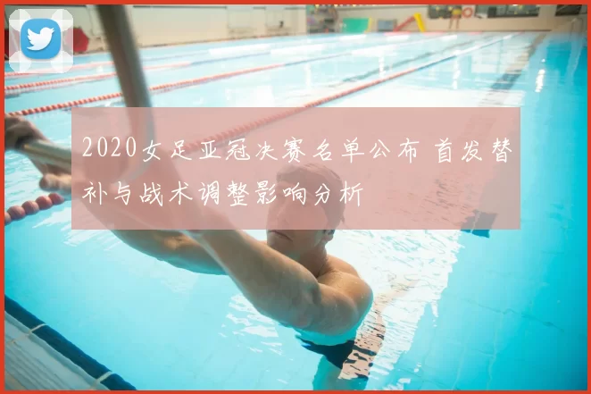 2020女足亚冠决赛名单公布 首发替补与战术调整影响分析