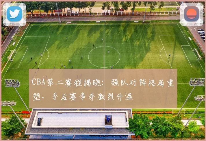 CBA第二赛程揭晓：强队对阵格局重塑，季后赛争夺激烈升温