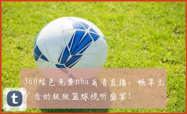 360绿色免费nba高清直播，畅享无广告的极致篮球视听盛宴！