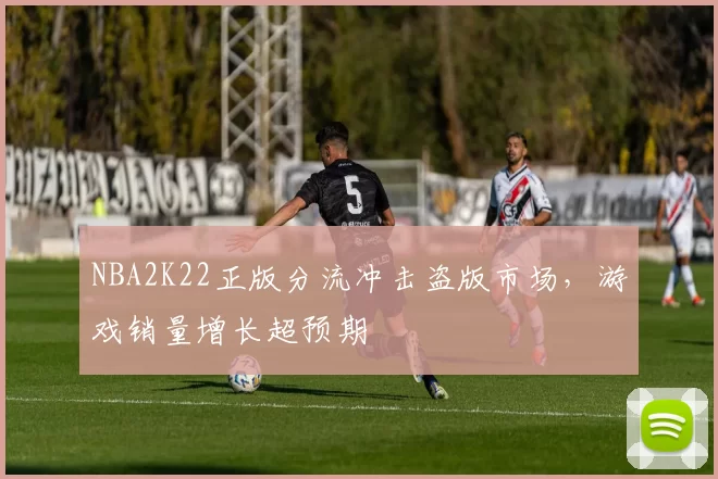 NBA2K22正版分流冲击盗版市场，游戏销量增长超预期