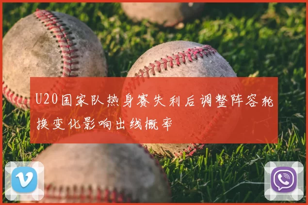 U20国家队热身赛失利后调整阵容轮换变化影响出线概率