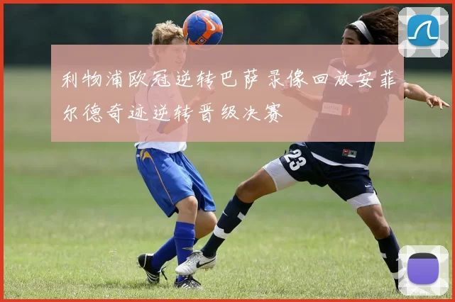 利物浦欧冠逆转巴萨录像回放安菲尔德奇迹逆转晋级决赛