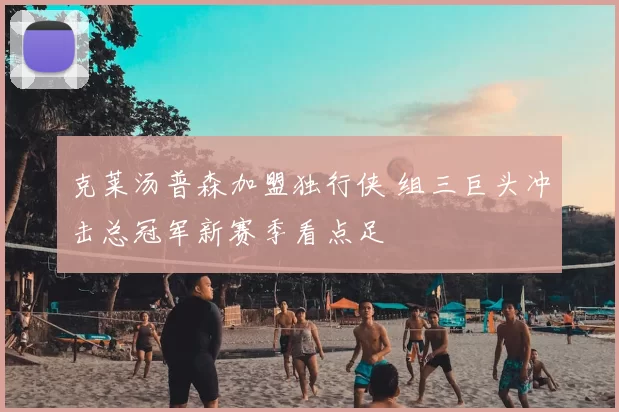 克莱汤普森加盟独行侠 组三巨头冲击总冠军新赛季看点足