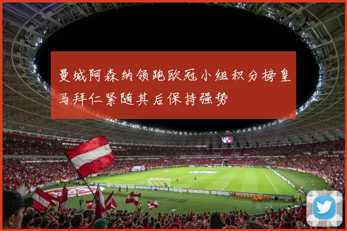 曼城阿森纳领跑欧冠小组积分榜皇马拜仁紧随其后保持强势