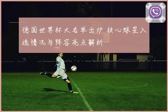 德国世界杯大名单出炉 核心球星入选情况与阵容亮点解析