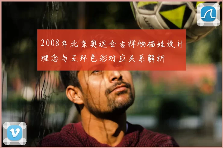 2008年北京奥运会吉祥物福娃设计理念与五环色彩对应关系解析