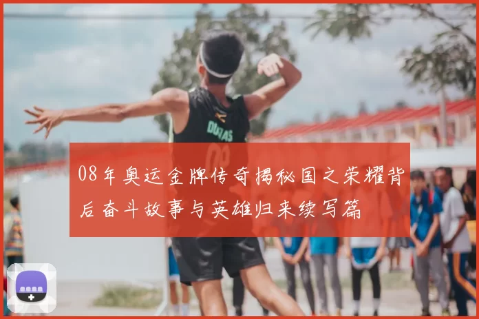 08年奥运金牌传奇揭秘国之荣耀背后奋斗故事与英雄归来续写篇