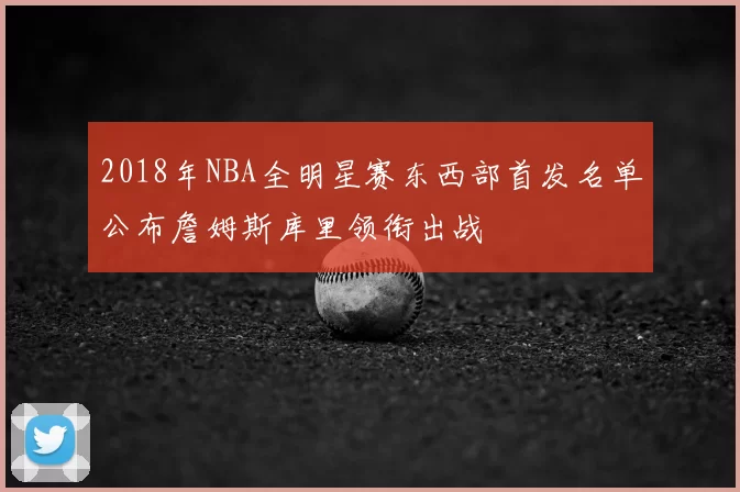 2018年NBA全明星赛东西部首发名单公布詹姆斯库里领衔出战