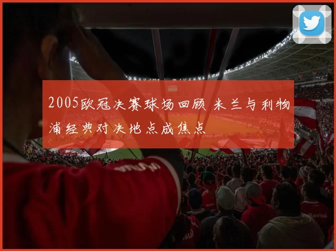 2005欧冠决赛球场回顾 米兰与利物浦经典对决地点成焦点