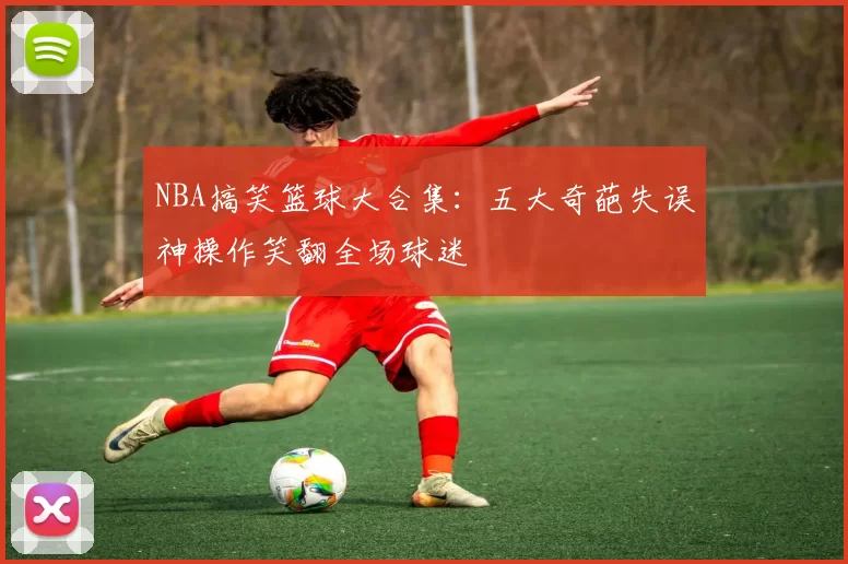 NBA搞笑篮球大合集：五大奇葩失误神操作笑翻全场球迷