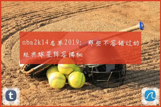 nba2k14名单2019：那些不容错过的经典球星阵容揭秘