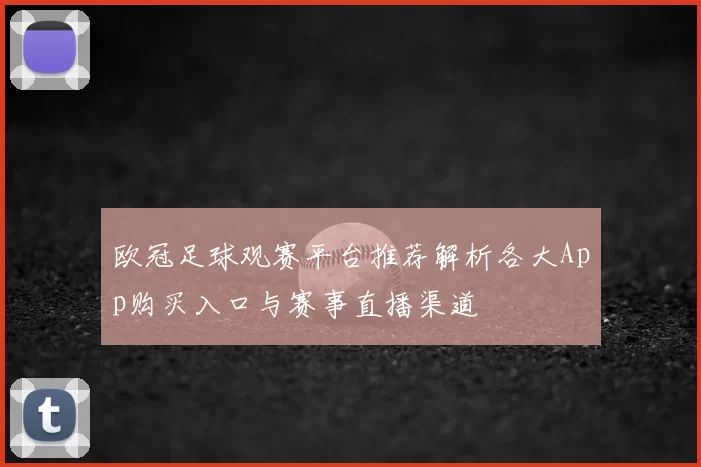 欧冠足球观赛平台推荐解析各大App购买入口与赛事直播渠道