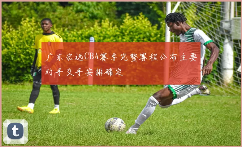 广东宏远CBA赛季完整赛程公布主要对手交手安排确定