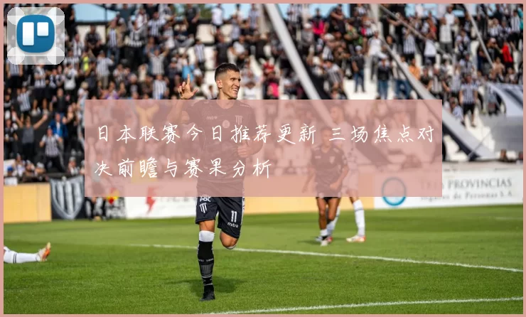 日本联赛今日推荐更新 三场焦点对决前瞻与赛果分析