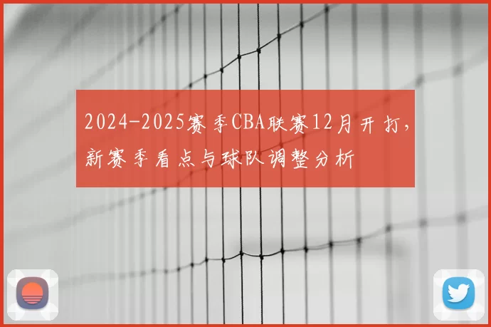 2024-2025赛季CBA联赛12月开打，新赛季看点与球队调整分析