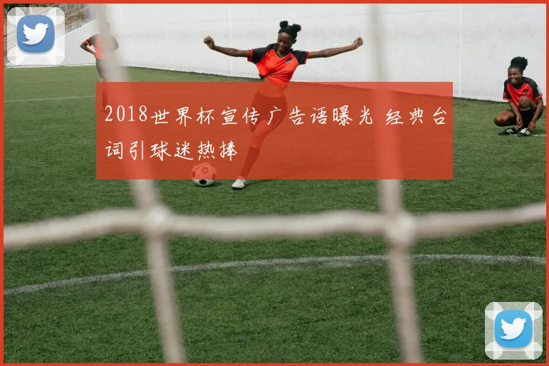 2018世界杯宣传广告语曝光 经典台词引球迷热捧