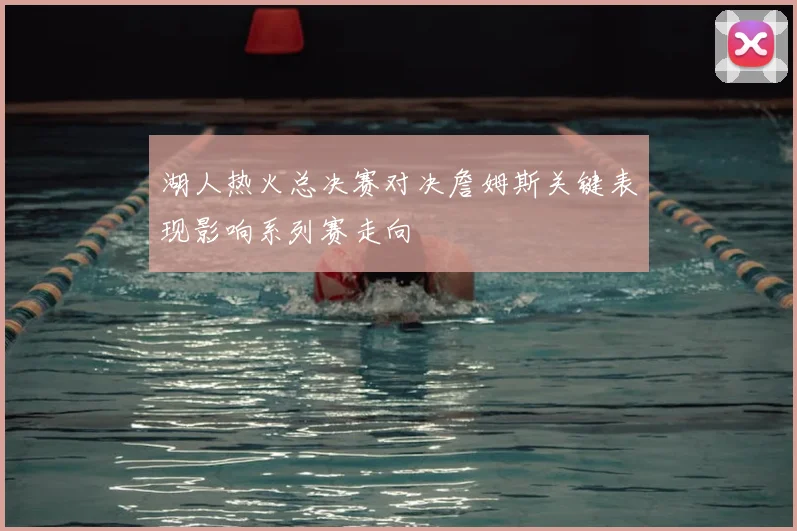 湖人热火总决赛对决詹姆斯关键表现影响系列赛走向