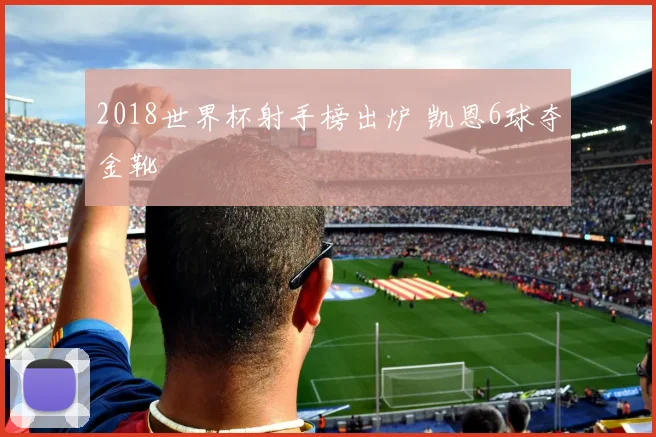 2018世界杯射手榜出炉 凯恩6球夺金靴
