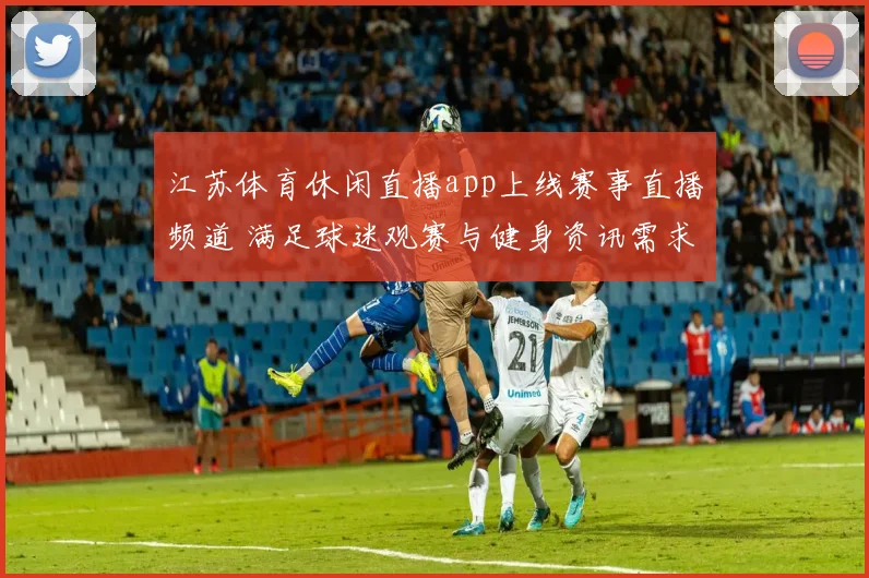 江苏体育休闲直播app上线赛事直播频道 满足球迷观赛与健身资讯需求