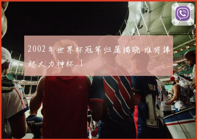 2002年世界杯冠军归属揭晓 谁将捧起大力神杯_1