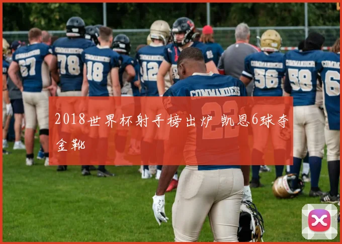 2018世界杯射手榜出炉 凯恩6球夺金靴
