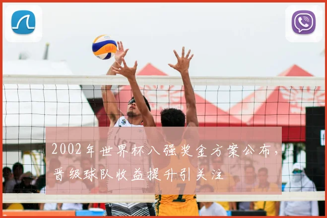 2002年世界杯八强奖金方案公布,晋级球队收益提升引关注