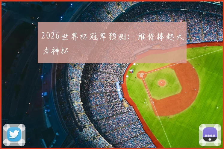2026世界杯冠军预测:谁将捧起大力神杯