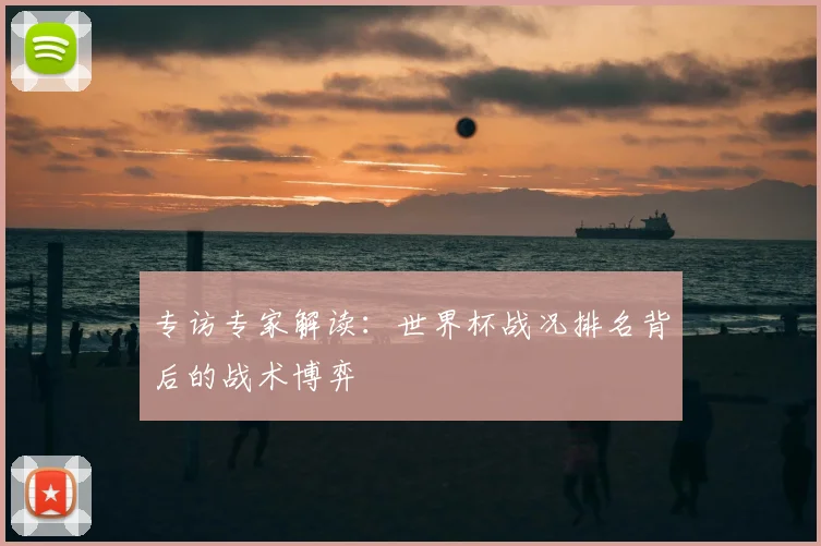 专访专家解读:世界杯战况排名背后的战术博弈
