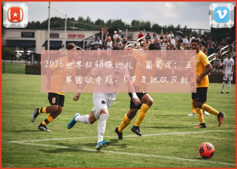 2026世界杯48强巡礼·葡萄牙：五盾军团欲夺冠，C罗是把双刃剑