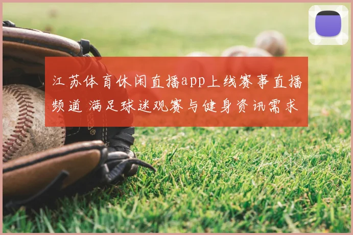 江苏体育休闲直播app上线赛事直播频道 满足球迷观赛与健身资讯需求