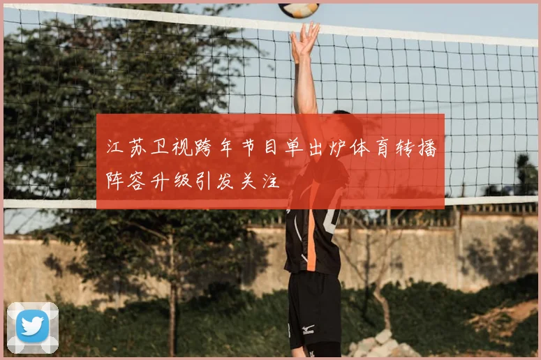 江苏卫视跨年节目单出炉体育转播阵容升级引发关注