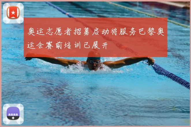 奥运志愿者招募启动将服务巴黎奥运会赛前培训已展开