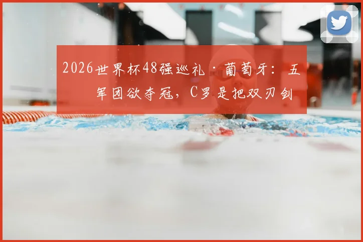 2026世界杯48强巡礼·葡萄牙:五盾军团欲夺冠,C罗是把双刃剑