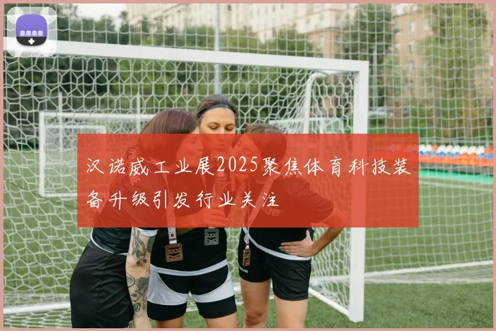 汉诺威工业展2025聚焦体育科技装备升级引发行业关注