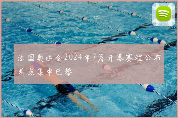 法国奥运会2024年7月开幕赛程公布看点集中巴黎